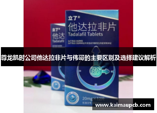 尊龙凯时公司他达拉非片与伟哥的主要区别及选择建议解析