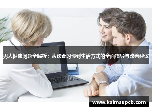 男人健康问题全解析：从饮食习惯到生活方式的全面指导与改善建议