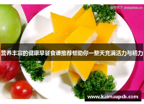 营养丰富的健康早餐食谱推荐帮助你一整天充满活力与精力